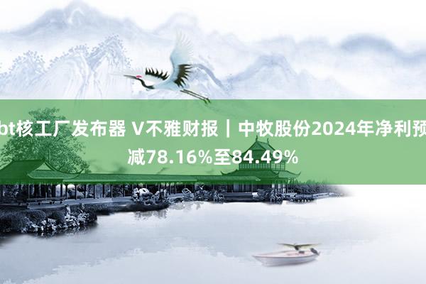 bt核工厂发布器 V不雅财报｜中牧股份2024年净利预减78.16%至84.49%