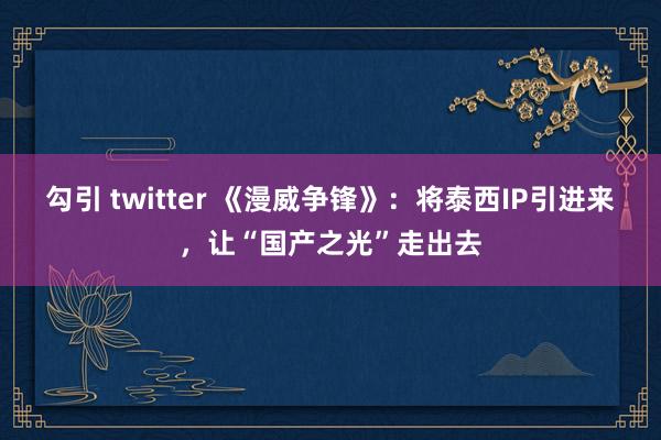 勾引 twitter 《漫威争锋》：将泰西IP引进来，让“国产之光”走出去