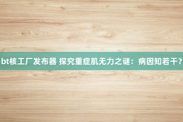 bt核工厂发布器 探究重症肌无力之谜：病因知若干？