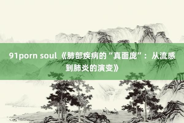 91porn soul 《肺部疾病的“真面庞”：从流感到肺炎的演变》