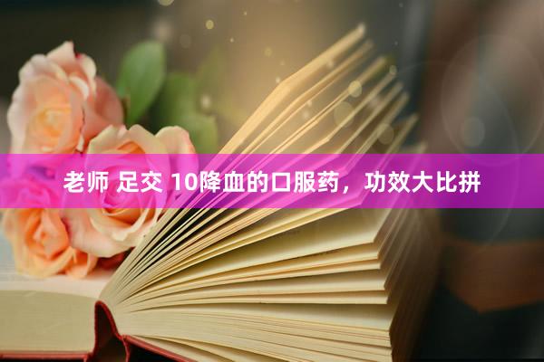 老师 足交 10降血的口服药，功效大比拼