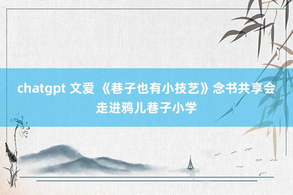 chatgpt 文爱 《巷子也有小技艺》念书共享会走进鸦儿巷子小学