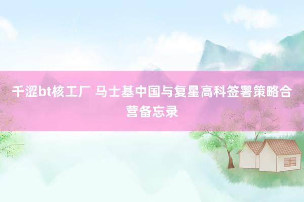 千涩bt核工厂 马士基中国与复星高科签署策略合营备忘录