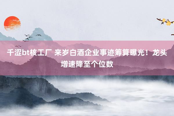千涩bt核工厂 来岁白酒企业事迹筹算曝光！龙头增速降至个位数