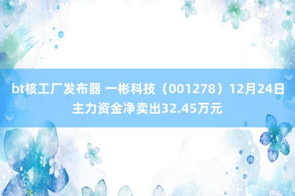 bt核工厂发布器 一彬科技（001278）12月24日主力资金净卖出32.45万元