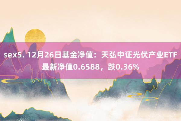 sex5. 12月26日基金净值：天弘中证光伏产业ETF最新净值0.6588，跌0.36%