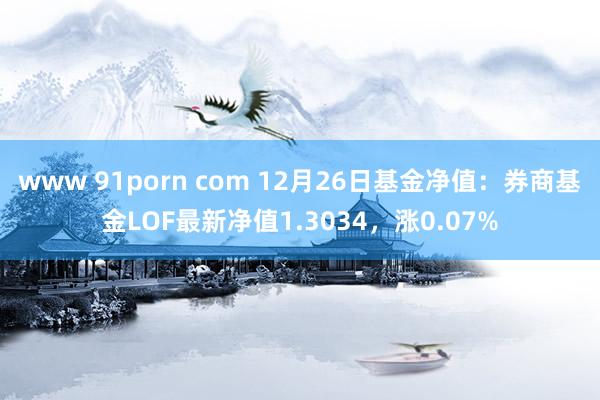 www 91porn com 12月26日基金净值：券商基金LOF最新净值1.3034，涨0.07%