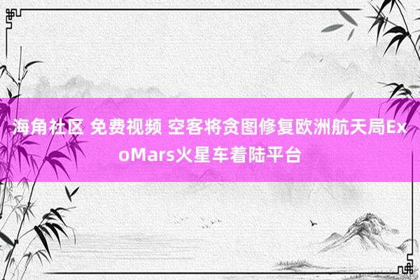 海角社区 免费视频 空客将贪图修复欧洲航天局ExoMars火星车着陆平台