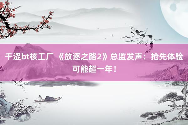 千涩bt核工厂 《放逐之路2》总监发声：抢先体验可能超一年！