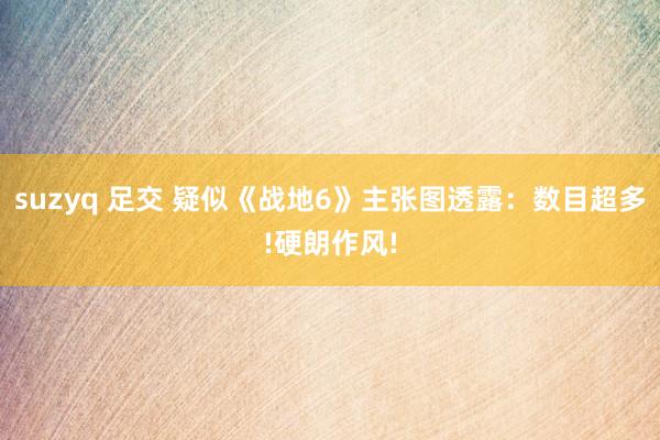suzyq 足交 疑似《战地6》主张图透露：数目超多!硬朗作风!
