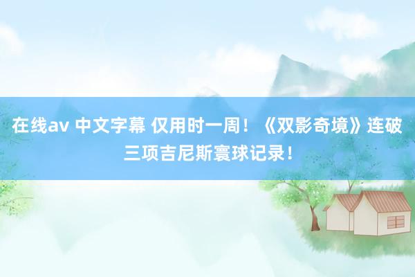 在线av 中文字幕 仅用时一周！《双影奇境》连破三项吉尼斯寰球记录！