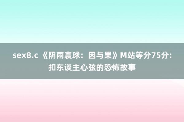 sex8.c 《阴雨寰球：因与果》M站等分75分:扣东谈主心弦的恐怖故事