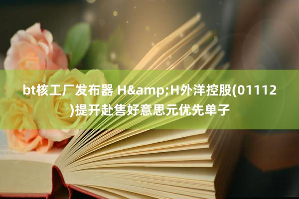 bt核工厂发布器 H&H外洋控股(01112)提开赴售好意思元优先单子