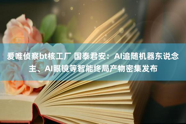爰唯侦察bt核工厂 国泰君安：AI追随机器东说念主、AI眼镜等智能终局产物密集发布