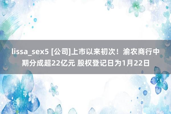 lissa_sex5 [公司]上市以来初次！渝农商行中期分成超22亿元 股权登记日为1月22日