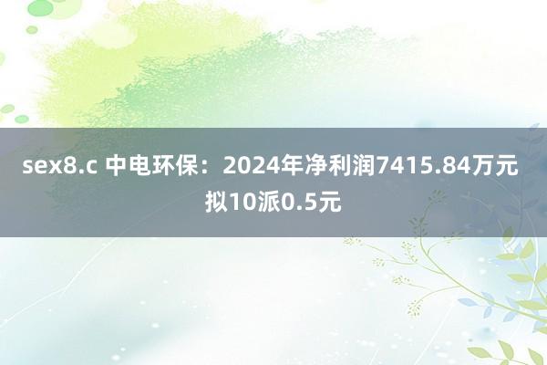 sex8.c 中电环保：2024年净利润7415.84万元 拟10派0.5元