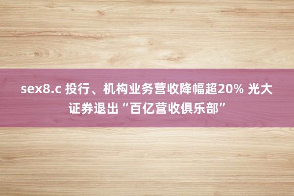 sex8.c 投行、机构业务营收降幅超20% 光大证券退出“百亿营收俱乐部”