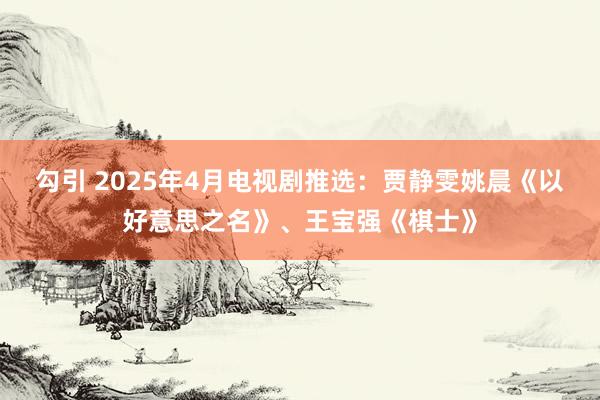 勾引 2025年4月电视剧推选：贾静雯姚晨《以好意思之名》、王宝强《棋士》