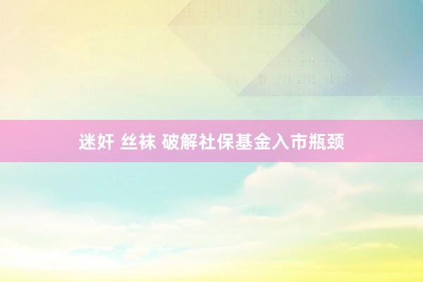 迷奸 丝袜 破解社保基金入市瓶颈