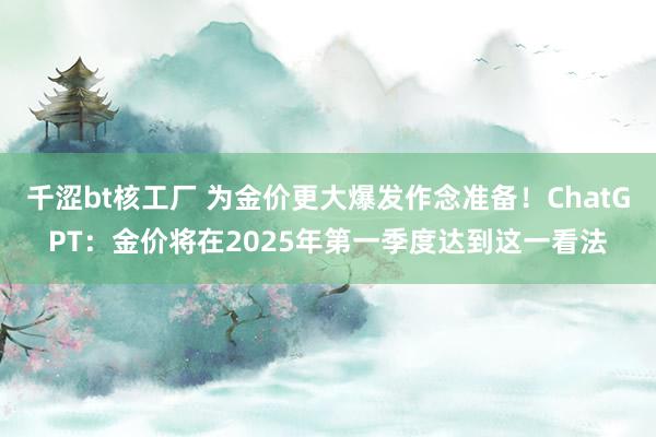千涩bt核工厂 为金价更大爆发作念准备！ChatGPT：金价将在2025年第一季度达到这一看法