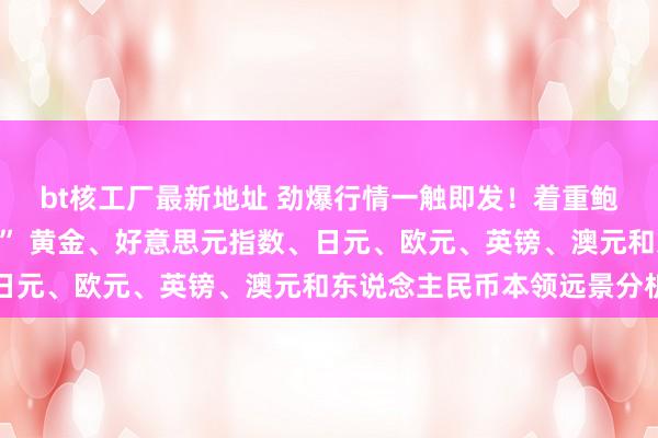 bt核工厂最新地址 劲爆行情一触即发！着重鲍威尔国会作证“亮鹰爪” 黄金、好意思元指数、日元、欧元、英镑、澳元和东说念主民币本领远景分析