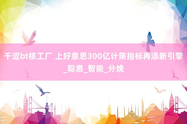 千涩bt核工厂 上好意思300亿计策指标再添新引擎_聪惠_智能_分娩