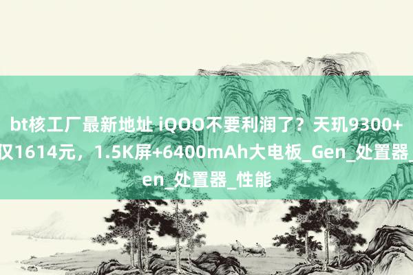 bt核工厂最新地址 iQOO不要利润了？天玑9300+手机仅1614元，1.5K屏+6400mAh大电板_Gen_处置器_性能