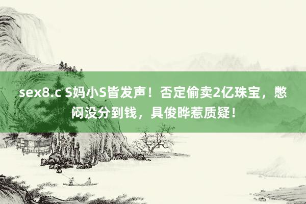 sex8.c S妈小S皆发声！否定偷卖2亿珠宝，憋闷没分到钱，具俊晔惹质疑！