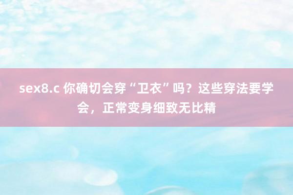 sex8.c 你确切会穿“卫衣”吗？这些穿法要学会，正常变身细致无比精