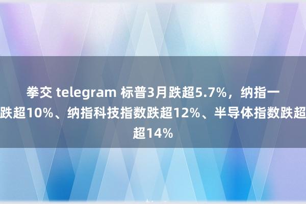 拳交 telegram 标普3月跌超5.7%，纳指一季度跌超10%、纳指科技指数跌超12%、半导体指数跌超14%
