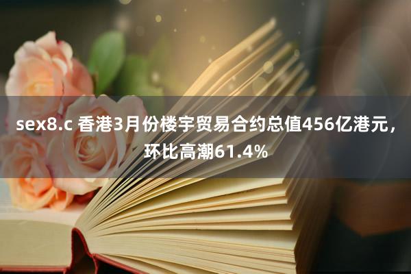 sex8.c 香港3月份楼宇贸易合约总值456亿港元，环比高潮61.4%
