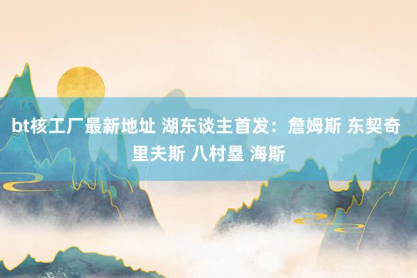 bt核工厂最新地址 湖东谈主首发：詹姆斯 东契奇 里夫斯 八村塁 海斯