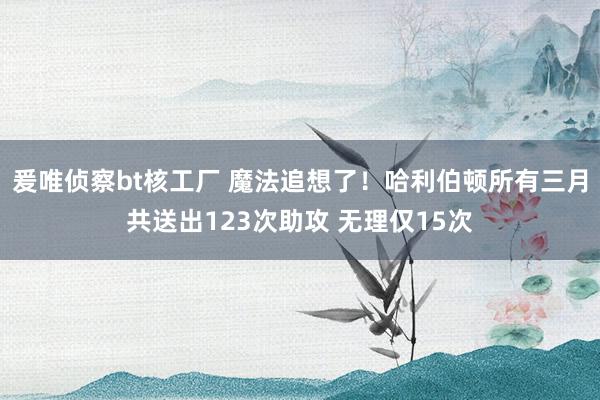 爰唯侦察bt核工厂 魔法追想了！哈利伯顿所有三月共送出123次助攻 无理仅15次