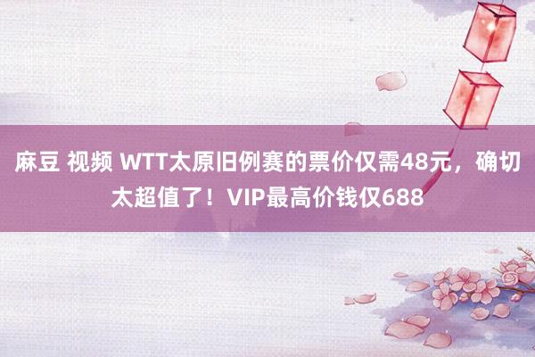 麻豆 视频 WTT太原旧例赛的票价仅需48元，确切太超值了！VIP最高价钱仅688