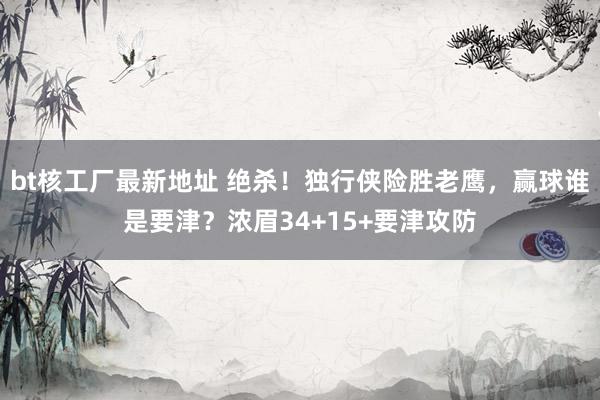 bt核工厂最新地址 绝杀！独行侠险胜老鹰，赢球谁是要津？浓眉34+15+要津攻防