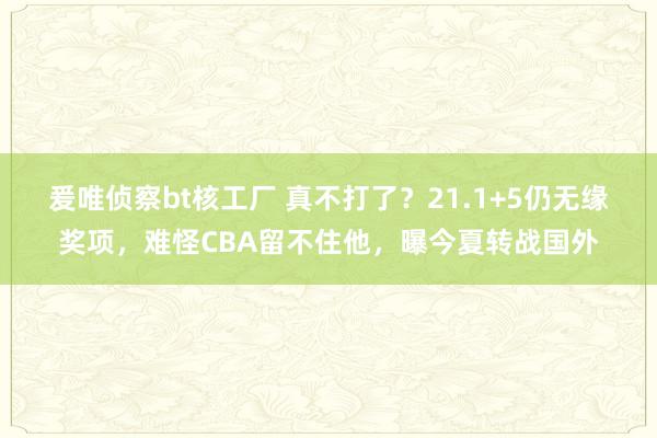 爰唯侦察bt核工厂 真不打了？21.1+5仍无缘奖项，难怪CBA留不住他，曝今夏转战国外