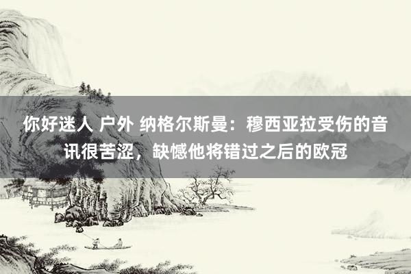 你好迷人 户外 纳格尔斯曼：穆西亚拉受伤的音讯很苦涩，缺憾他将错过之后的欧冠