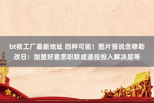 bt核工厂最新地址 四种可能！图片报说念穆勒改日：加盟好意思职联或退役投入解决层等