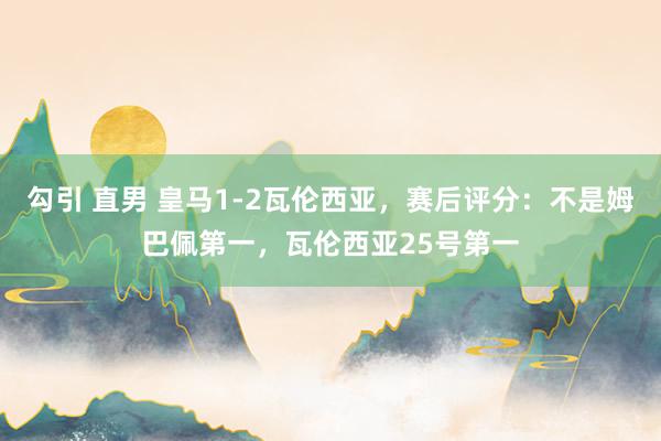 勾引 直男 皇马1-2瓦伦西亚，赛后评分：不是姆巴佩第一，瓦伦西亚25号第一