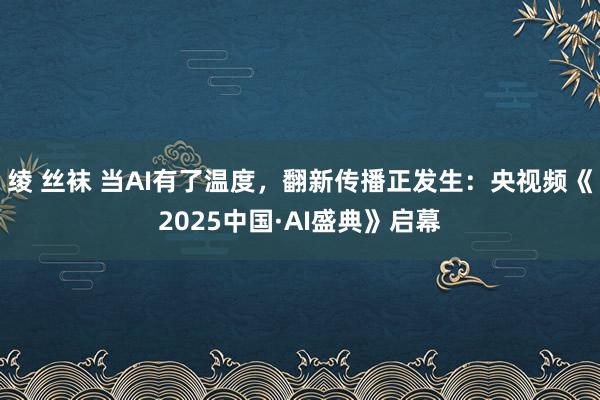 绫 丝袜 当AI有了温度，翻新传播正发生：央视频《2025中国·AI盛典》启幕