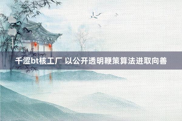 千涩bt核工厂 以公开透明鞭策算法进取向善