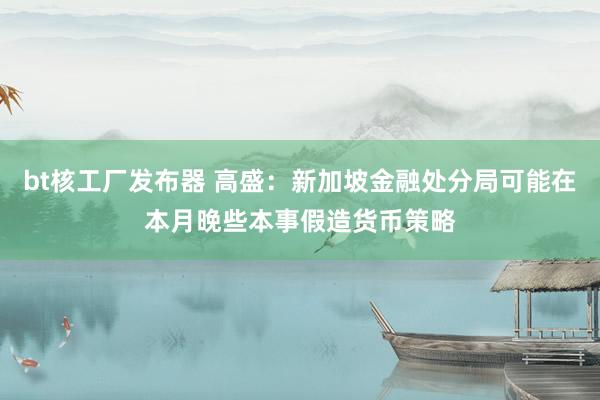 bt核工厂发布器 高盛：新加坡金融处分局可能在本月晚些本事假造货币策略