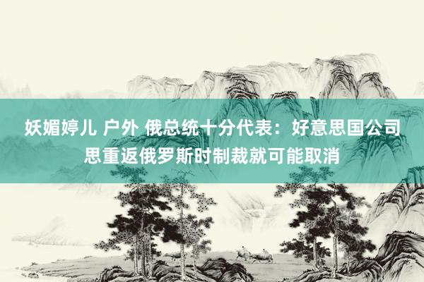 妖媚婷儿 户外 俄总统十分代表：好意思国公司思重返俄罗斯时制裁就可能取消