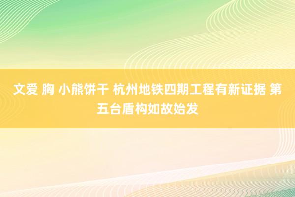 文爱 胸 小熊饼干 杭州地铁四期工程有新证据 第五台盾构如故始发