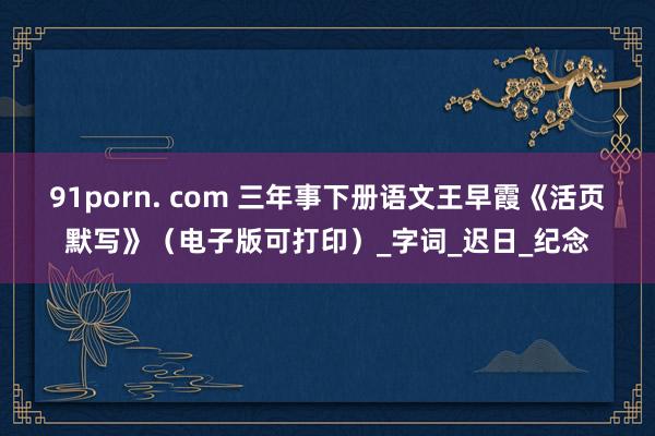91porn. com 三年事下册语文王早霞《活页默写》（电子版可打印）_字词_迟日_纪念