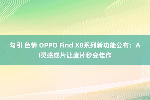 勾引 色情 OPPO Find X8系列新功能公布：AI灵感成片让废片秒变佳作