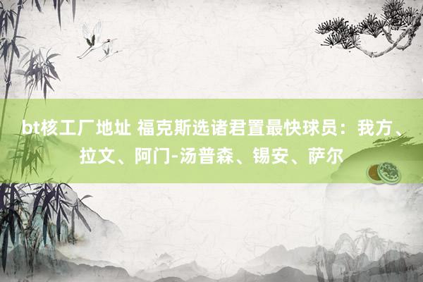 bt核工厂地址 福克斯选诸君置最快球员：我方、拉文、阿门-汤普森、锡安、萨尔