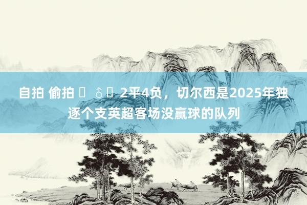 自拍 偷拍 ‍♂️2平4负，切尔西是2025年独逐个支英超客场没赢球的队列
