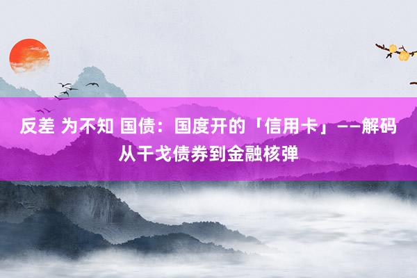 反差 为不知 国债：国度开的「信用卡」——解码从干戈债券到金融核弹