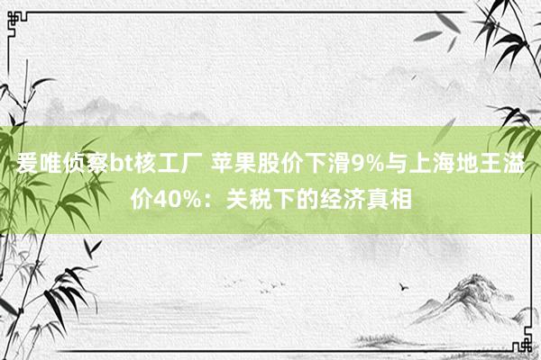 爰唯侦察bt核工厂 苹果股价下滑9%与上海地王溢价40%：关税下的经济真相